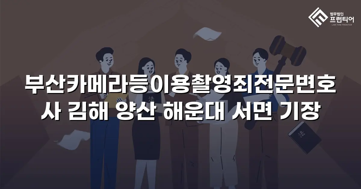 부산카메라등이용촬영죄전문변호사 김해 양산 해운대 서면 기장