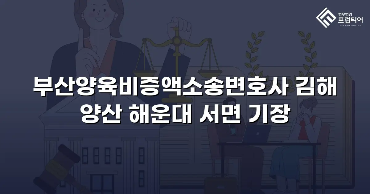 부산양육비증액소송변호사 김해 양산 해운대 서면 기장