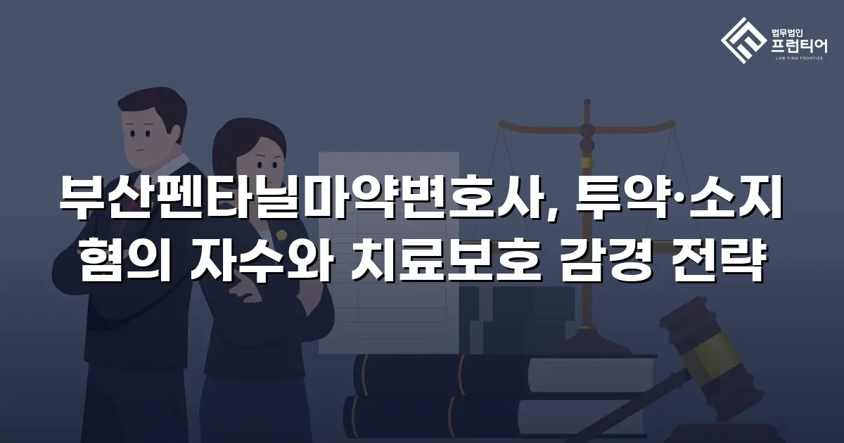 부산펜타닐마약변호사, 투약·소지 혐의 자수와 치료보호 감경 전략