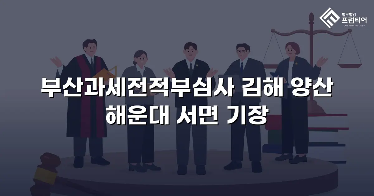 부산과세전적부심사 김해 양산 해운대 서면 기장