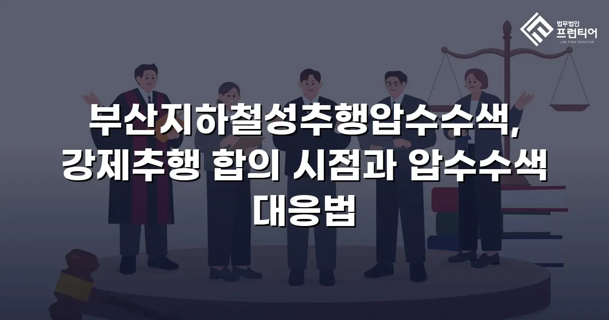 부산지하철성추행압수수색, 강제추행 합의 시점과 압수수색 대응법