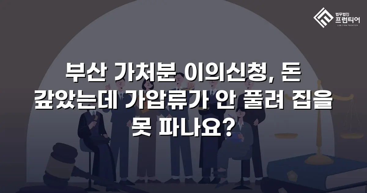 부산 가처분 이의신청, 돈 갚았는데 가압류가 안 풀려 집을 못 파나요?