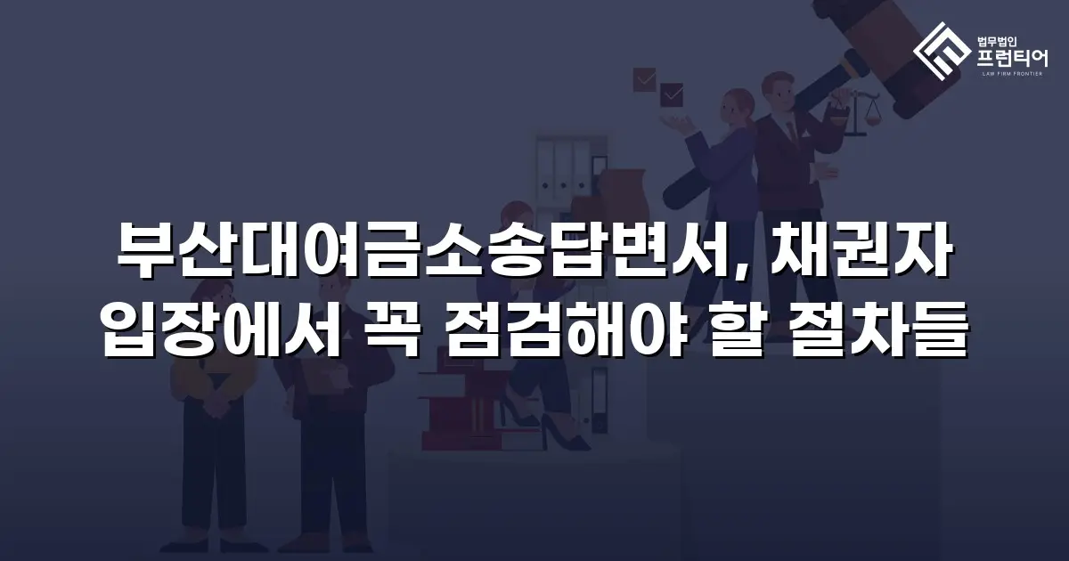 부산대여금소송답변서, 채권자 입장에서 꼭 점검해야 할 절차들