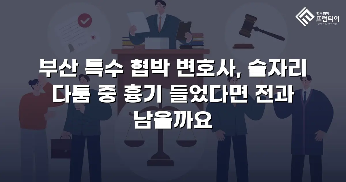 부산 특수 협박 변호사, 술자리 다툼 중 흉기 들었다면 전과 남을까요