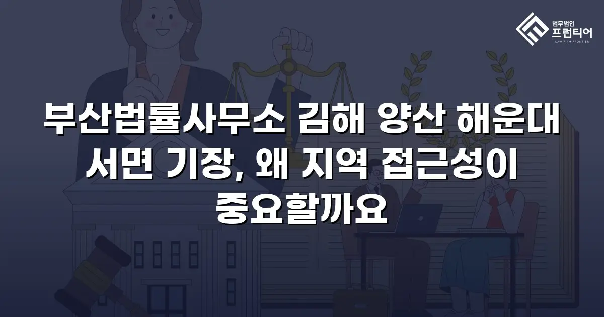 부산법률사무소 김해 양산 해운대 서면 기장, 왜 지역 접근성이 중요할까요