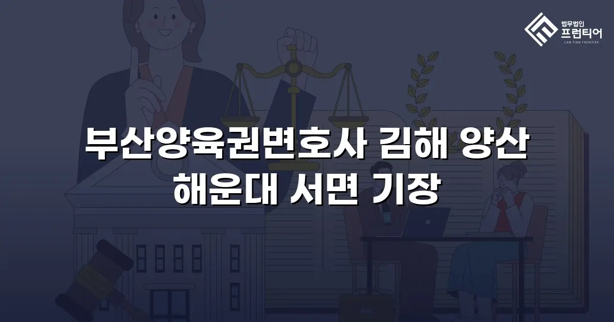 부산양육권변호사 김해 양산 해운대 서면 기장