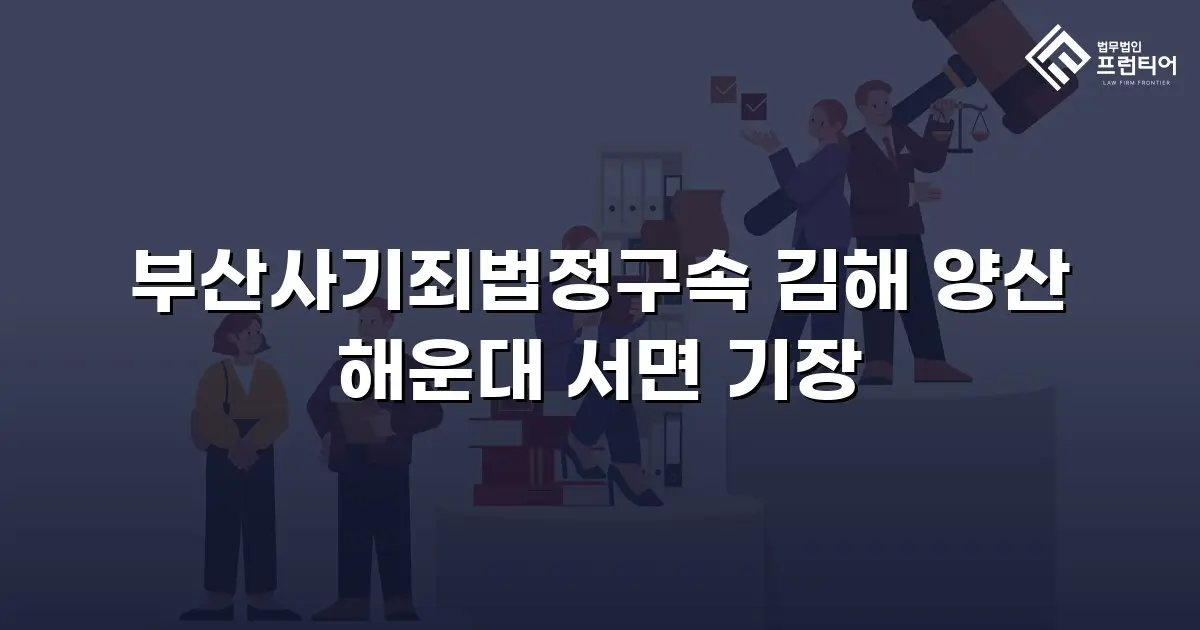 부산사기죄법정구속 김해 양산 해운대 서면 기장