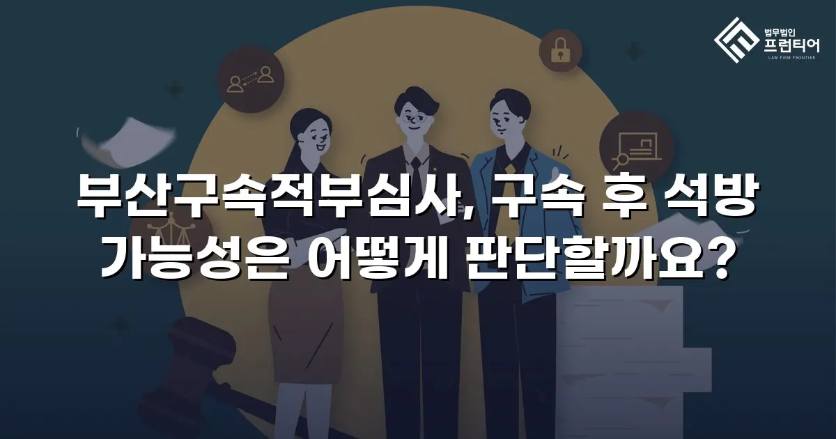 부산구속적부심사, 구속 후 석방 가능성은 어떻게 판단할까요?