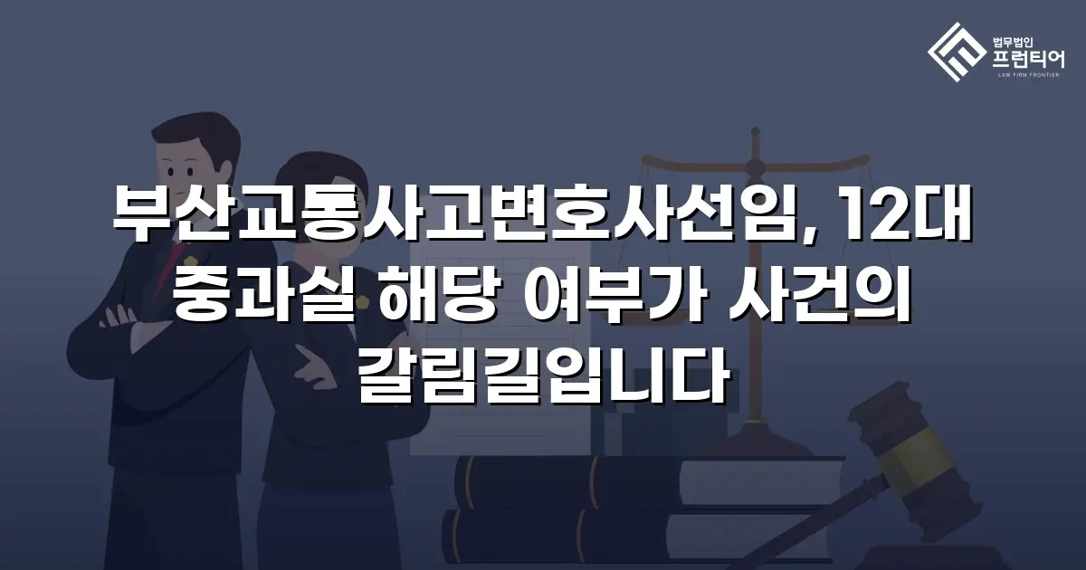 부산교통사고변호사선임, 12대 중과실 해당 여부가 사건의 갈림길입니다