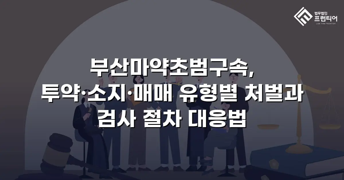 부산마약초범구속, 투약·소지·매매 유형별 처벌과 검사 절차 대응법