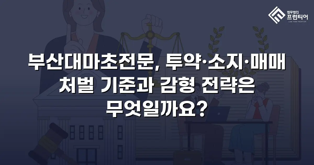 부산대마초전문, 투약·소지·매매 처벌 기준과 감형 전략은 무엇일까요?