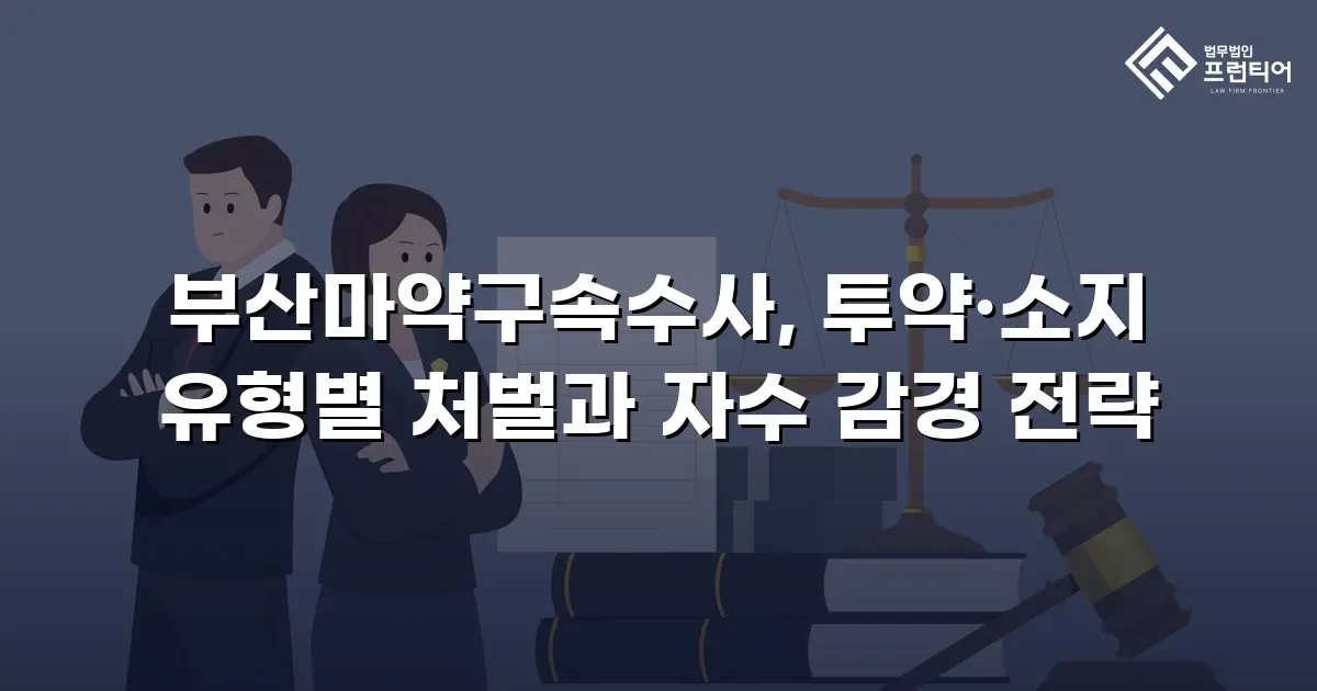 부산마약구속수사, 투약·소지 유형별 처벌과 자수 감경 전략