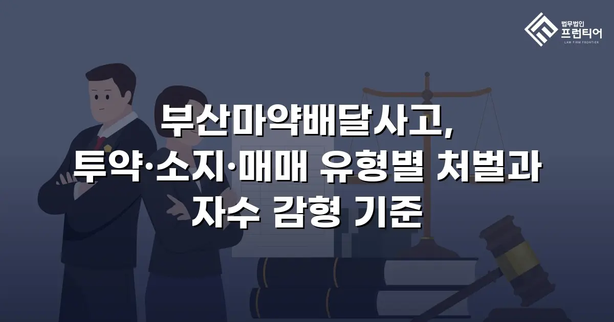부산마약배달사고, 투약·소지·매매 유형별 처벌과 자수 감형 기준