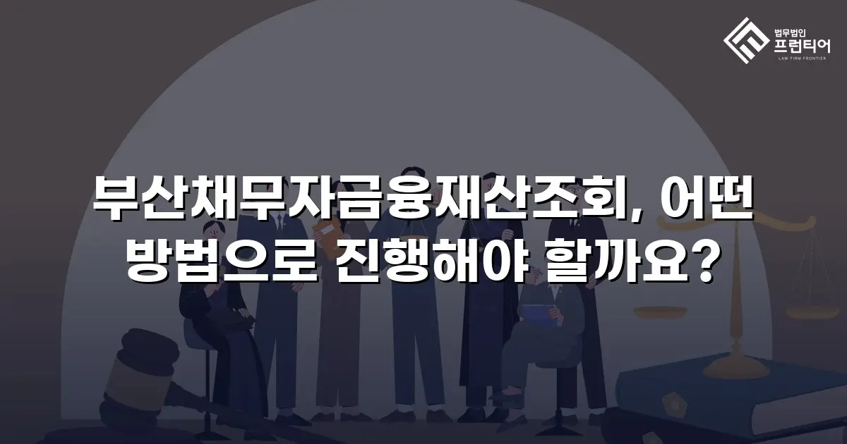 부산채무자금융재산조회, 어떤 방법으로 진행해야 할까요?