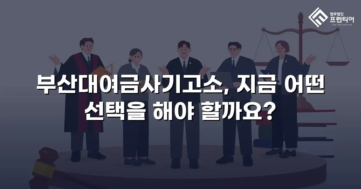 부산대여금사기고소, 지금 어떤 선택을 해야 할까요?