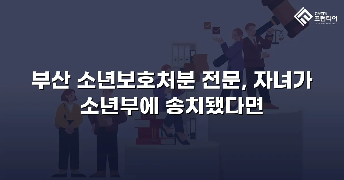 부산 소년보호처분 전문, 자녀가 소년부에 송치됐다면