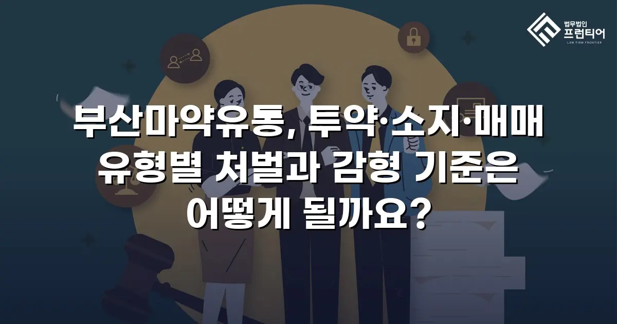 부산마약유통, 투약·소지·매매 유형별 처벌과 감형 기준은 어떻게 될까요?
