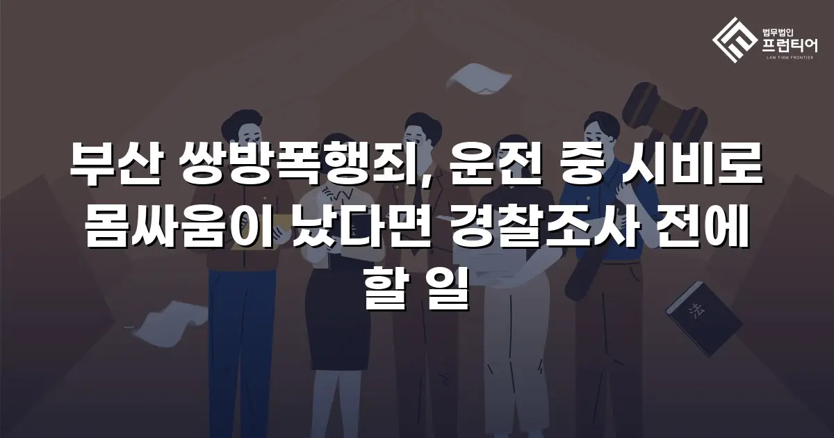 부산 쌍방폭행죄, 운전 중 시비로 몸싸움이 났다면 경찰조사 전에 할 일