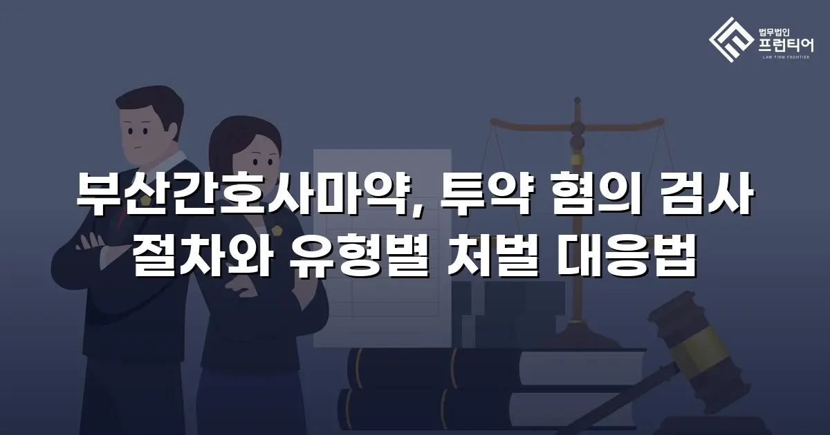 부산간호사마약, 투약 혐의 검사 절차와 유형별 처벌 대응법