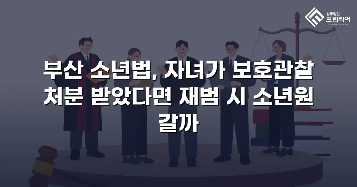 부산 소년법, 자녀가 보호관찰 처분 받았다면 재범 시 소년원 갈까