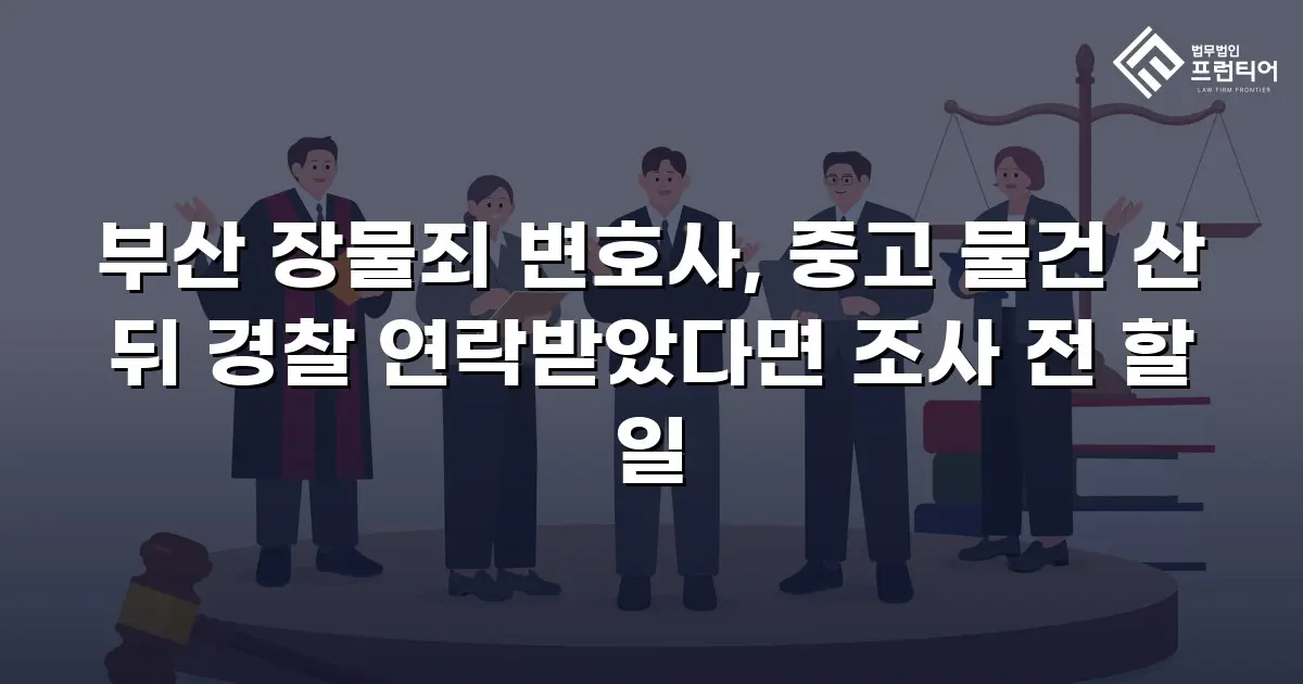 부산 장물죄 변호사, 중고 물건 산 뒤 경찰 연락받았다면 조사 전 할 일