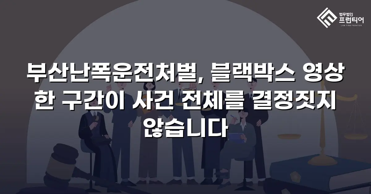 부산난폭운전처벌, 블랙박스 영상 한 구간이 사건 전체를 결정짓지 않습니다