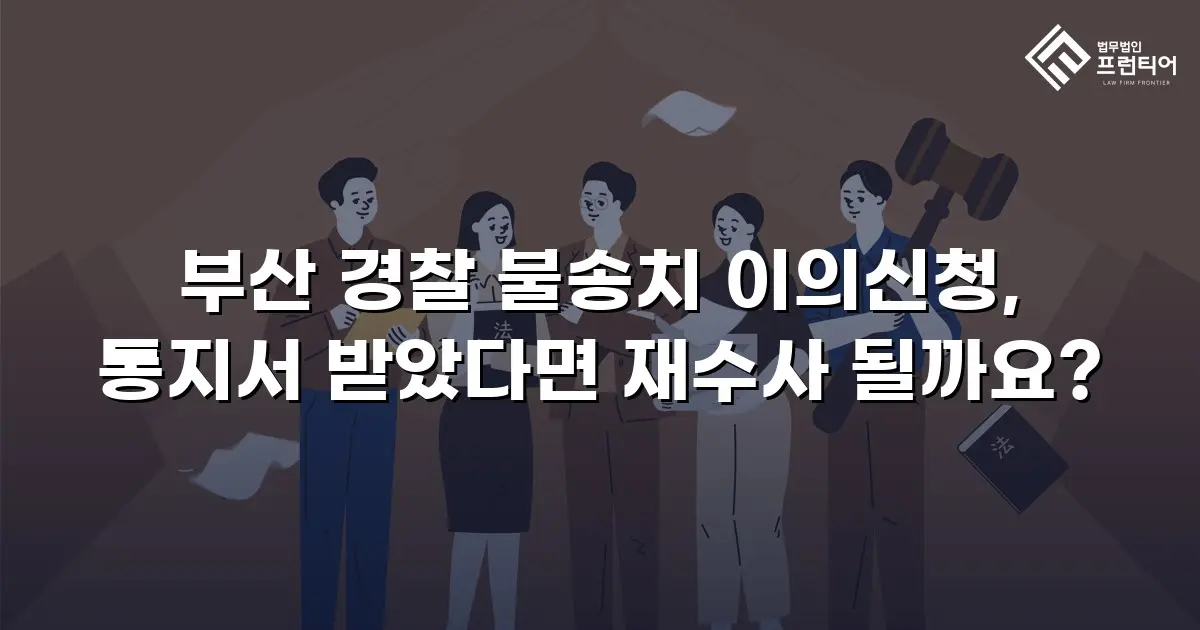 부산 경찰 불송치 이의신청, 통지서 받았다면 재수사 될까요?