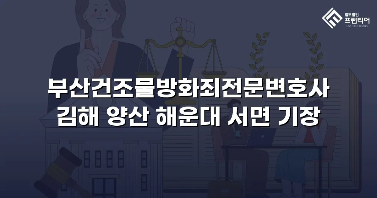 부산건조물방화죄전문변호사 김해 양산 해운대 서면 기장