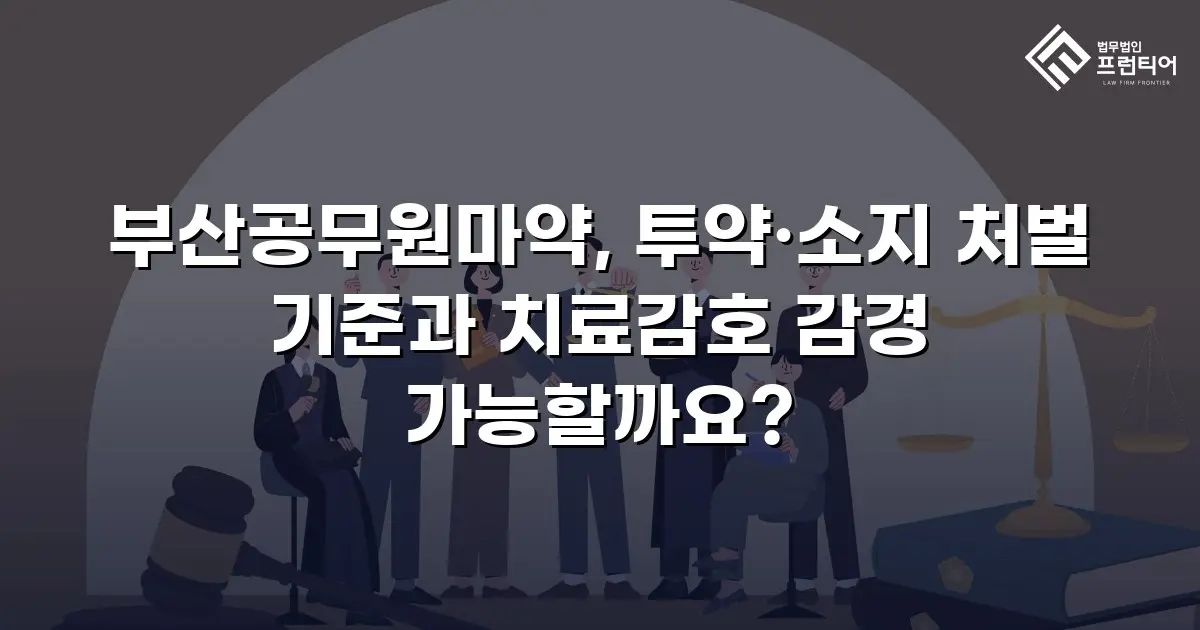 부산공무원마약, 투약·소지 처벌 기준과 치료감호 감경 가능할까요?