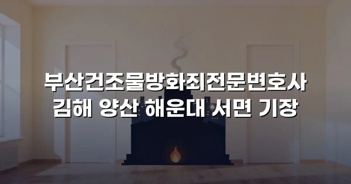 부산건조물방화죄전문변호사 김해 양산 해운대 서면 기장