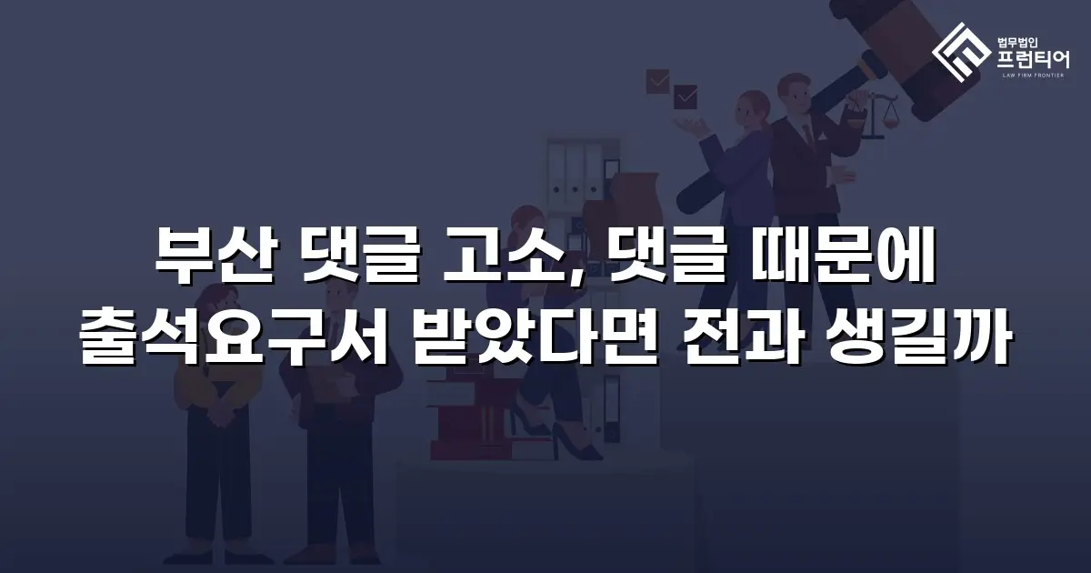부산 댓글 고소, 댓글 때문에 출석요구서 받았다면 전과 생길까
