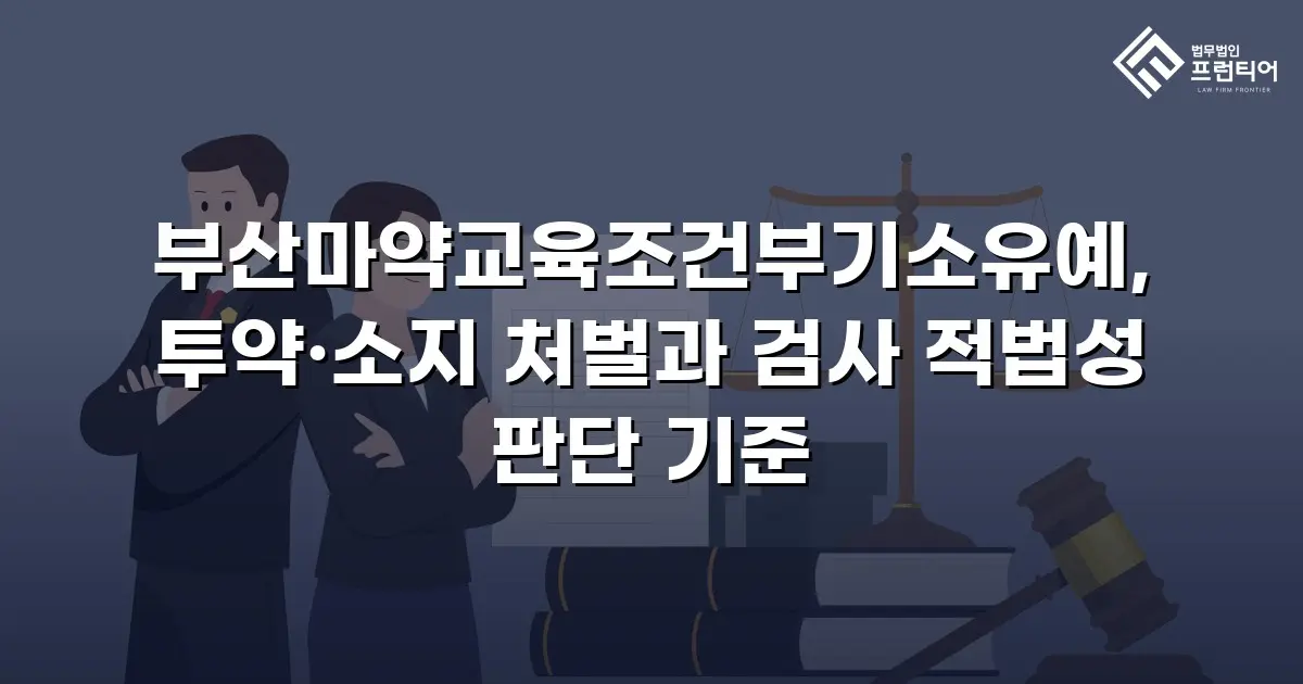 부산마약교육조건부기소유예, 투약·소지 처벌과 검사 적법성 판단 기준