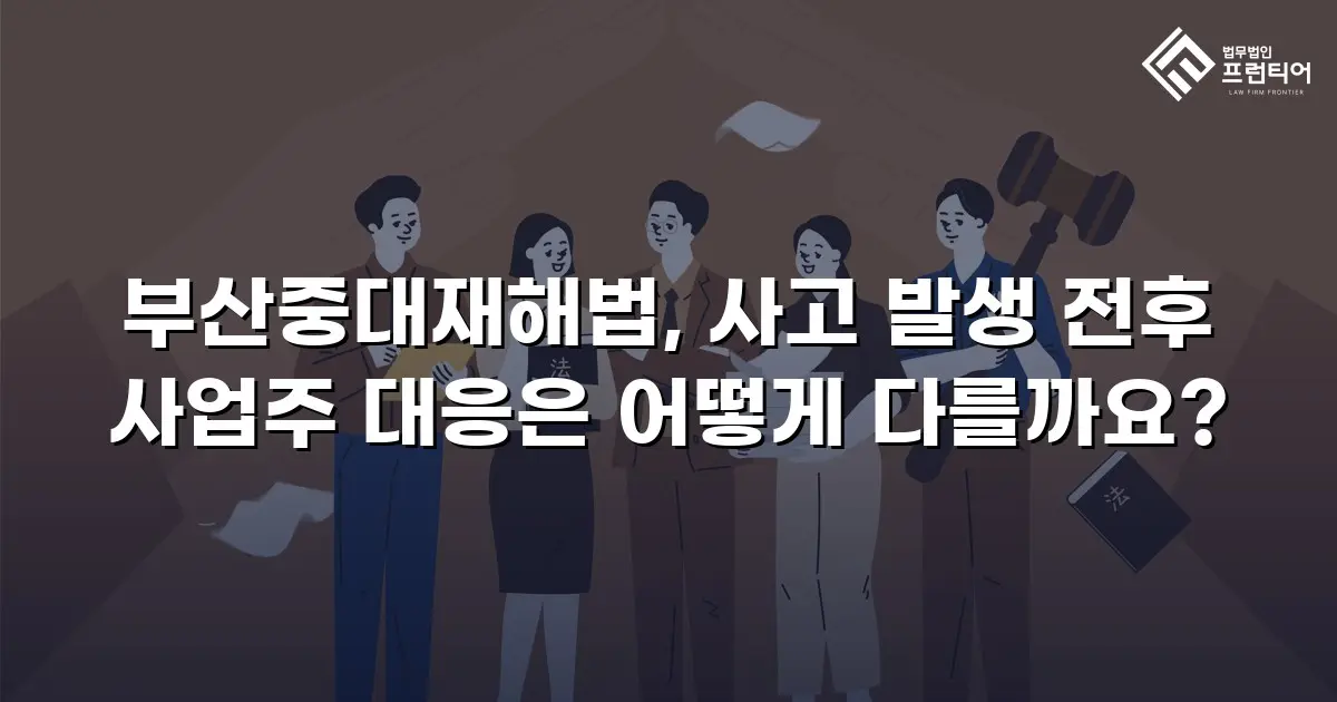 부산중대재해법, 사고 발생 전후 사업주 대응은 어떻게 다를까요?