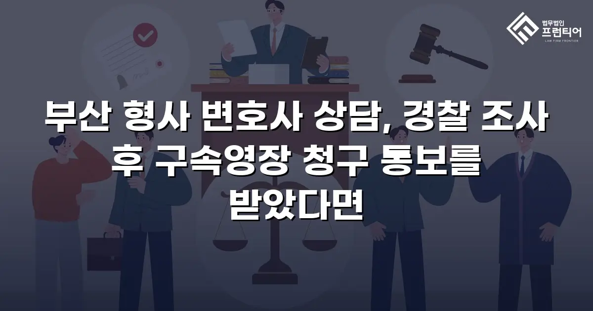부산 형사 변호사 상담, 경찰 조사 후 구속영장 청구 통보를 받았다면