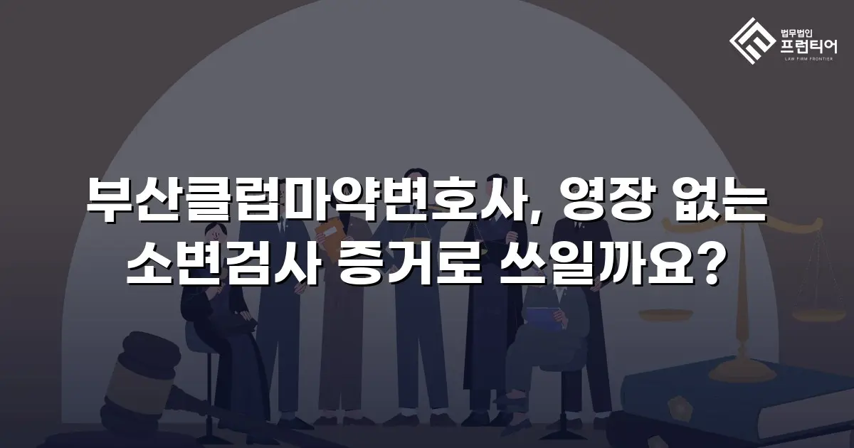 부산클럽마약변호사, 영장 없는 소변검사 증거로 쓰일까요?
