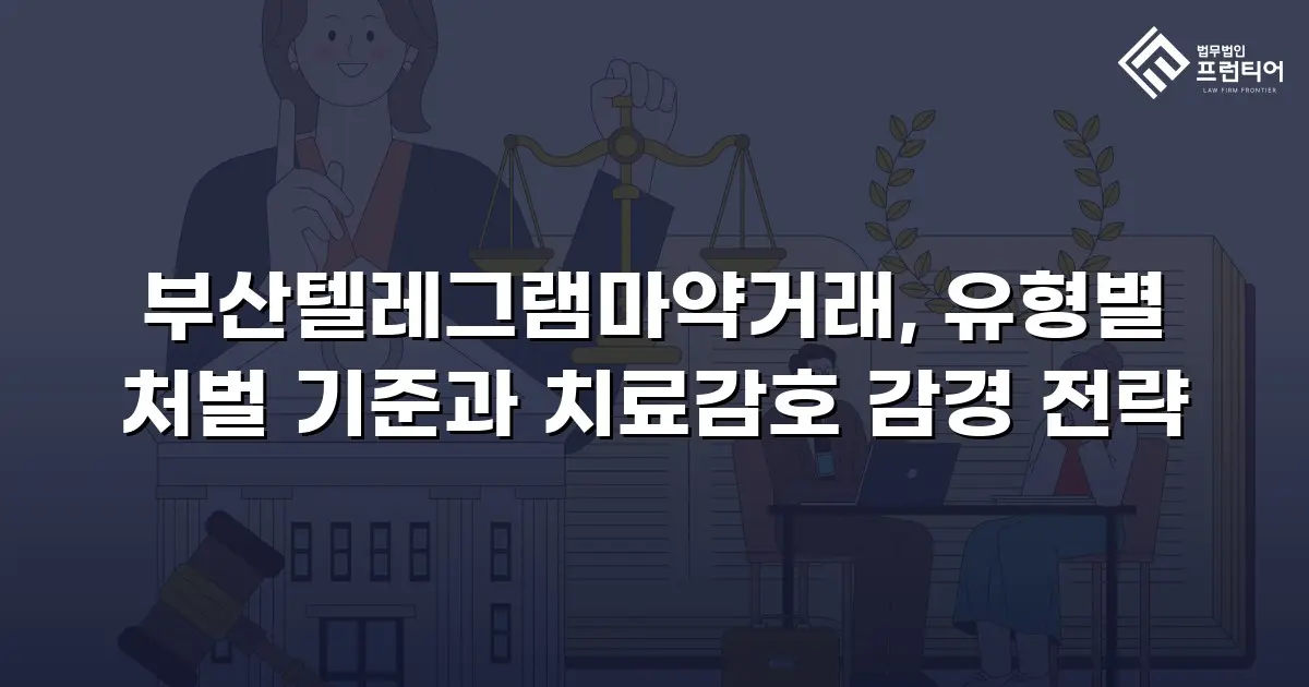 부산텔레그램마약거래, 유형별 처벌 기준과 치료감호 감경 전략