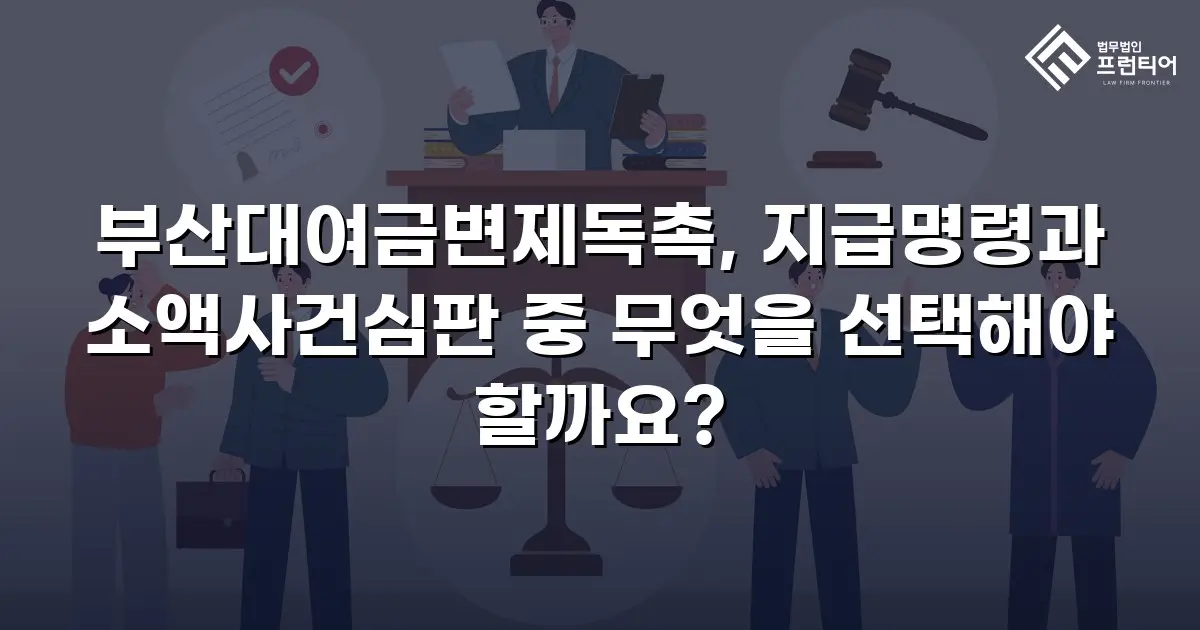 부산대여금변제독촉, 지급명령과 소액사건심판 중 무엇을 선택해야 할까요?