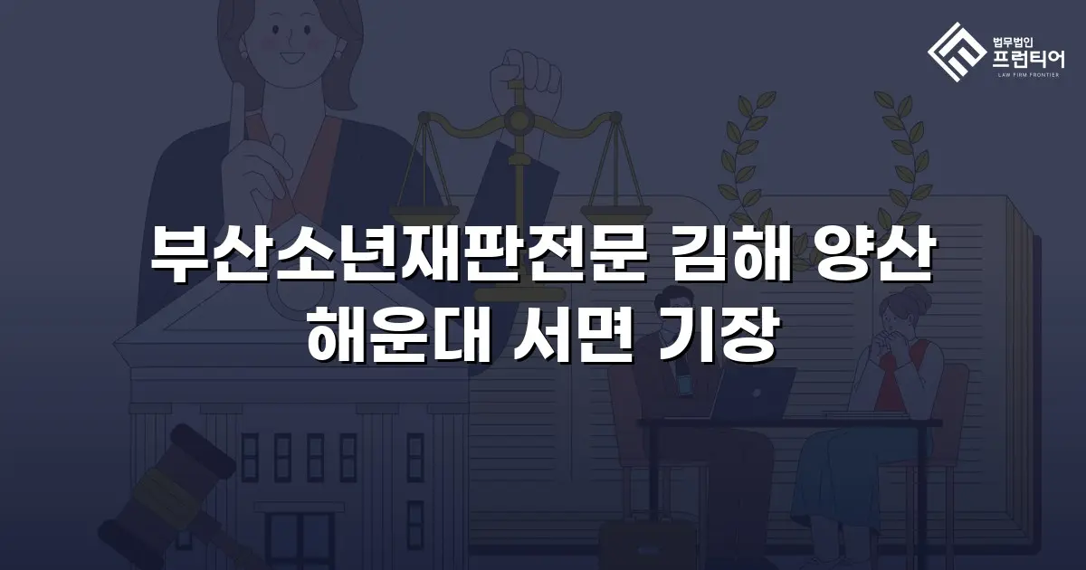 부산소년재판전문 김해 양산 해운대 서면 기장