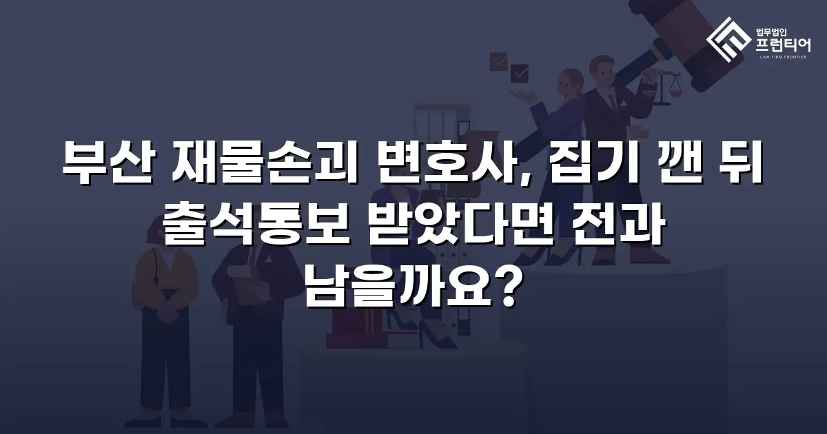 부산 재물손괴 변호사, 집기 깬 뒤 출석통보 받았다면 전과 남을까요?