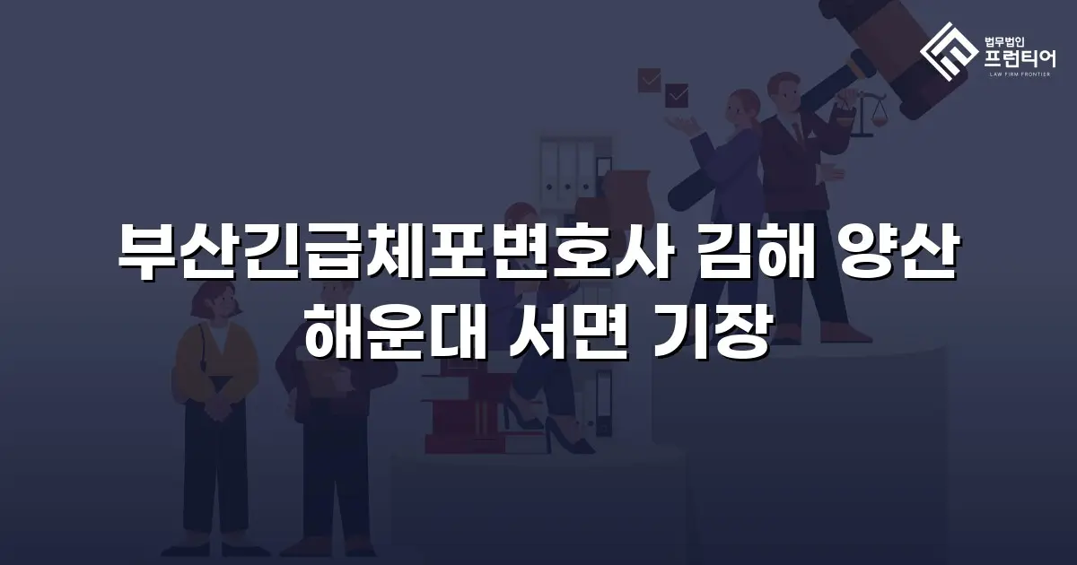 부산긴급체포변호사 김해 양산 해운대 서면 기장