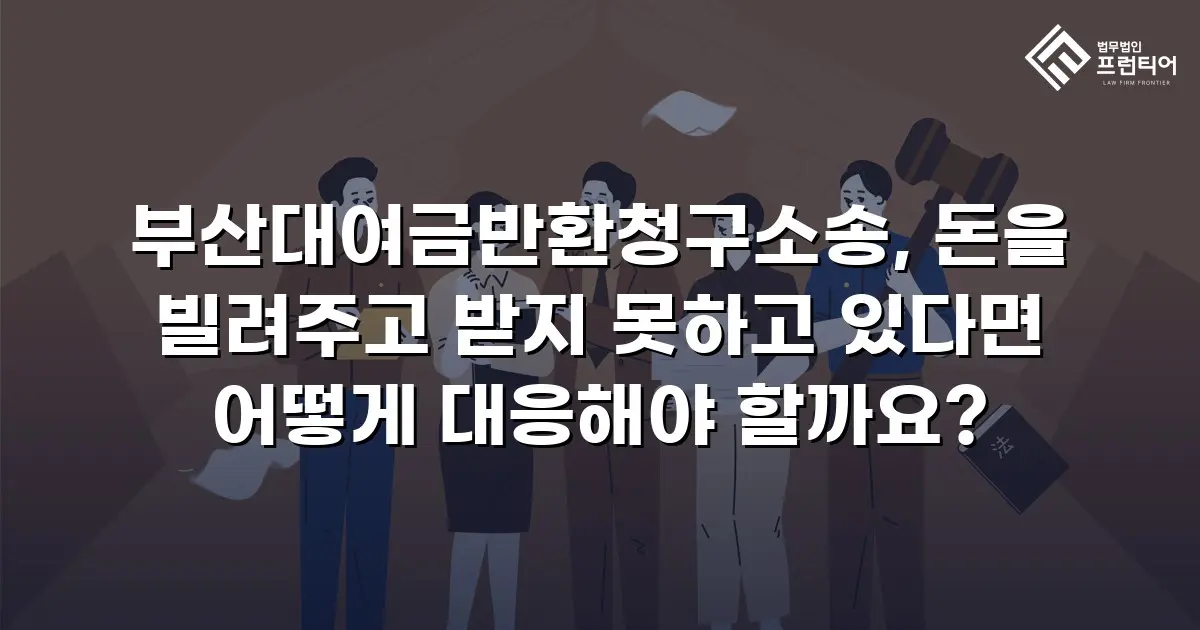 부산대여금반환청구소송, 돈을 빌려주고 받지 못하고 있다면 어떻게 대응해야 할까요?