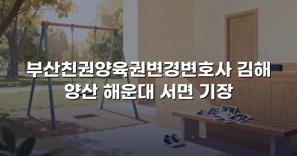 부산친권양육권변경변호사 김해 양산 해운대 서면 기장