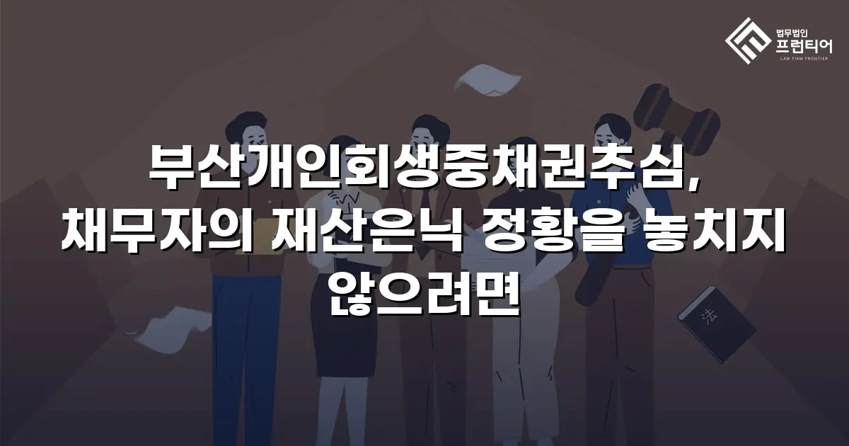 부산개인회생중채권추심, 채무자의 재산은닉 정황을 놓치지 않으려면