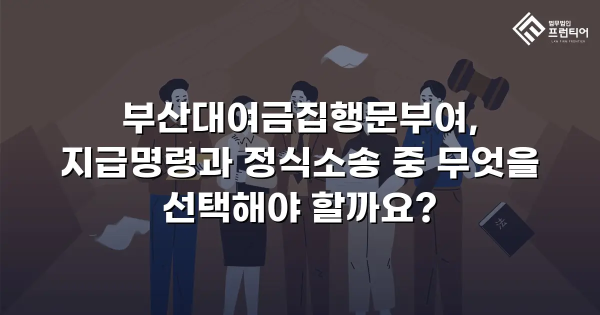 부산대여금집행문부여, 지급명령과 정식소송 중 무엇을 선택해야 할까요?