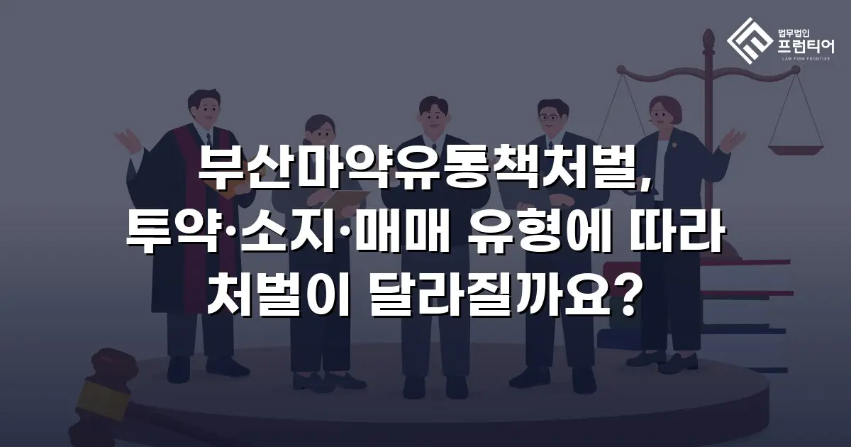 부산마약유통책처벌, 투약·소지·매매 유형에 따라 처벌이 달라질까요?