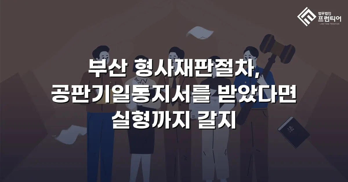부산 형사재판절차, 공판기일통지서를 받았다면 실형까지 갈지