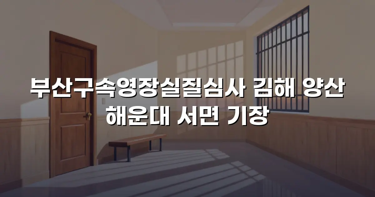부산구속영장실질심사 김해 양산 해운대 서면 기장