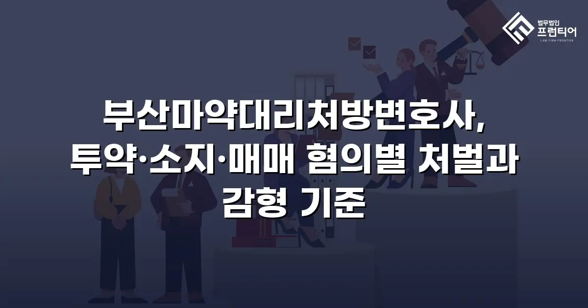 부산마약대리처방변호사, 투약·소지·매매 혐의별 처벌과 감형 기준