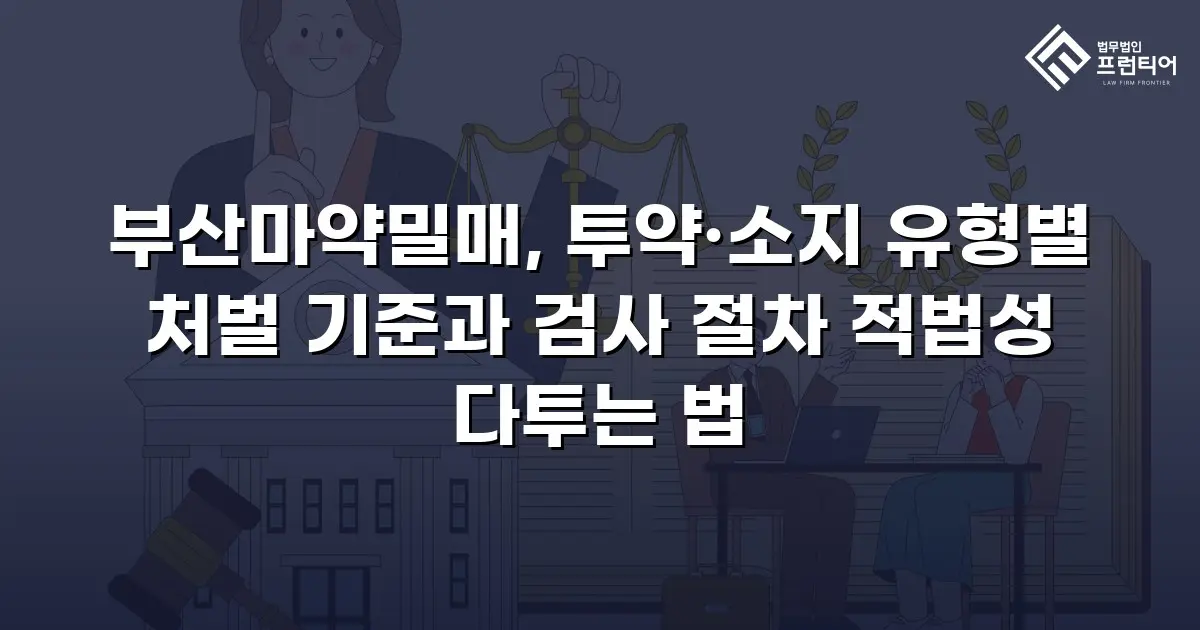 부산마약밀매, 투약·소지 유형별 처벌 기준과 검사 절차 적법성 다투는 법