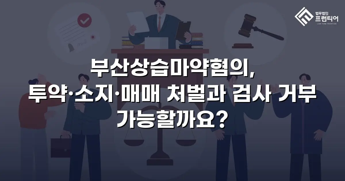 부산상습마약혐의, 투약·소지·매매 처벌과 검사 거부 가능할까요?